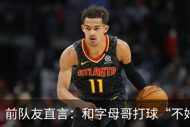前队友直言：和字母哥打球“不好玩”，他得改打法