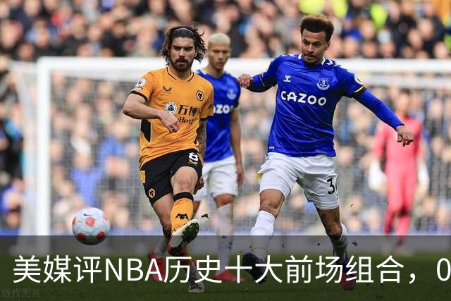 美媒评NBA历史十大前场组合，01湖人第9，96公牛第4，第1无悬念